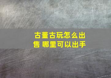 古董古玩怎么出售 哪里可以出手